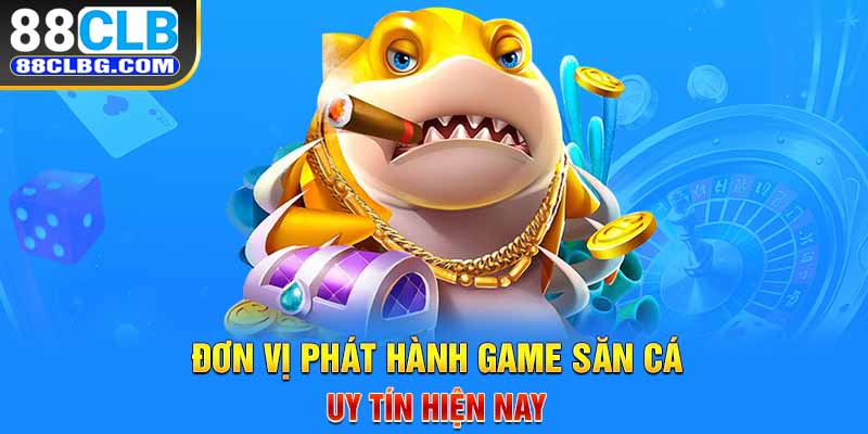 Đơn vị phát hành game săn cá uy tín hiện nay